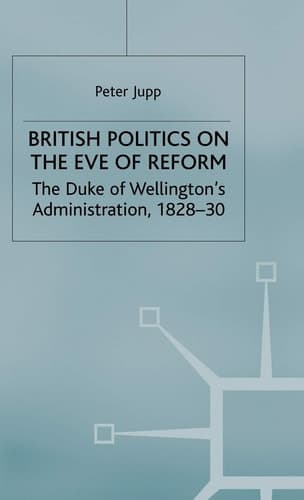 British Politics on the Eve of Reform The Duke of Wellington's Administration, 1828-30