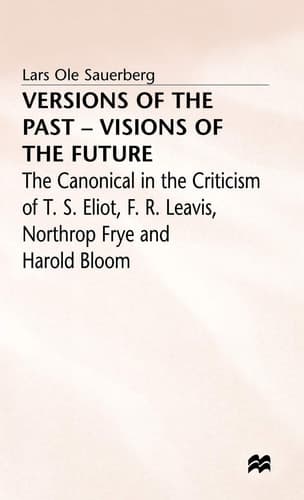 Versions of the Past — Visions of the Future The Canonical in the Criticism of T. S. Eliot, F. R. Leavis, Northrop Frye and Harold Bloom