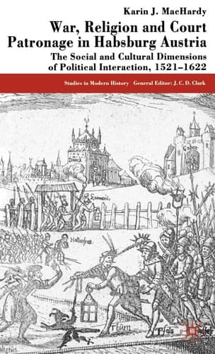 War, Religion and Court Patronage in Habsburg Austria The Social and Cultural Dimensions of Political Interaction, 1521-1622