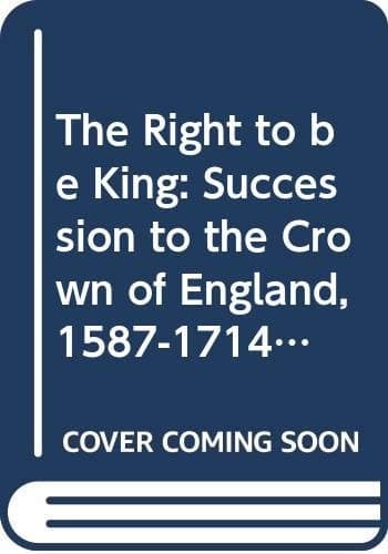 The Right to be King The Succession to the Crown of England, 1603-1714