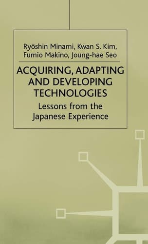 Acquiring, Adapting and Developing Technologies Lessons from the Japanese Experience