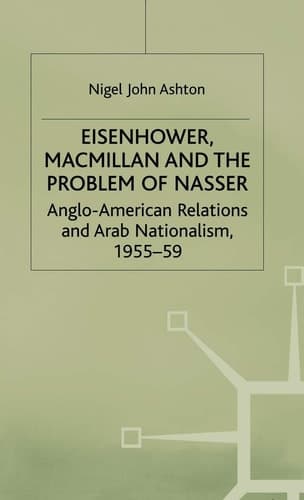 Eisenhower, Macmillan and the Problem of Nasser Anglo-American Relations and Arab Nationalism, 1955-59