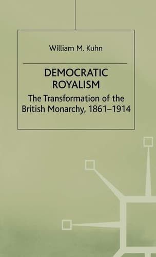 Democratic Royalism The Transformation of the British Monarchy, 1861-1914