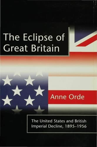 The Eclipse of Great Britain The United States and British Imperial Decline, 1895–1956