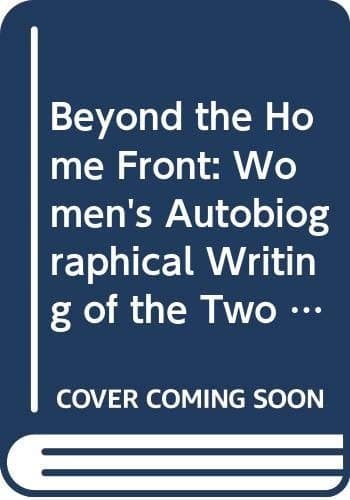 Beyond the Home Front Women's Autobiographical Writing of the Two World Wars