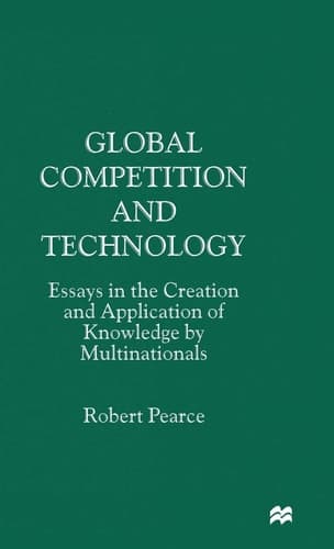 Global Competition and Technology Essays in the Creation and Application of Knowledge by Multinationals
