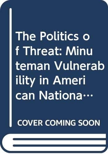 The Politics of Threat Minuteman Vulnerability in American National Security Policy