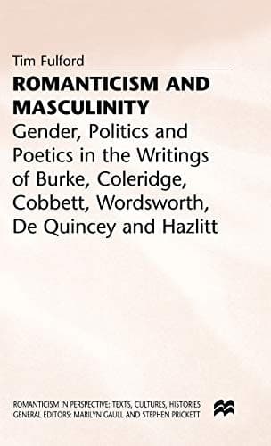 Romanticism and Masculinity Gender, Politics and Poetics in the Writing of Burke, Coleridge, Cobbett, Wordsworth, De Quincey and Hazlitt
