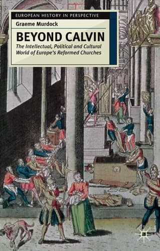 Beyond Calvin The Intellectual, Political and Cultural World of Europe's Reformed Churches, c. 1540-1620