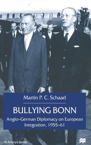 Bullying Bonn: Anglo-German Diplomacy on European Integration, 1955–61 (St Antony's Series)