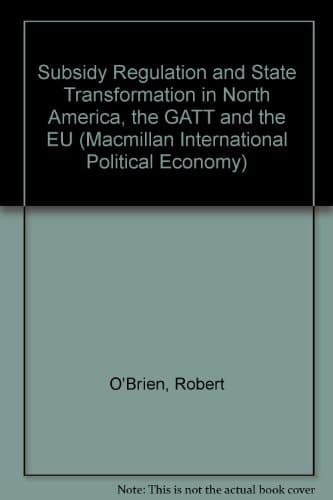 Subsidy Regulation and State Transformation in North America, the GATT and the EU