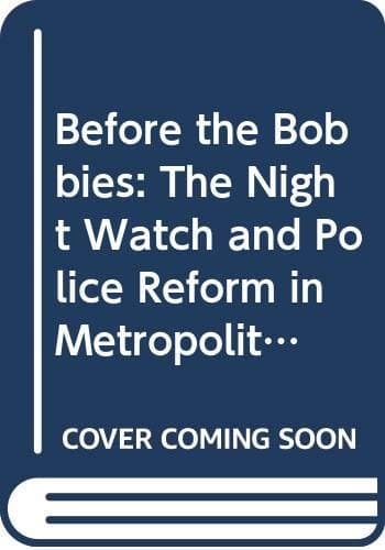 Before the Bobbies The Night Watch and Police Reform in Metropolitan London, 1720-1830