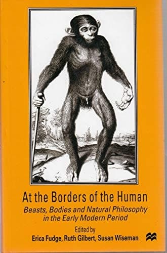 At the Borders of the Human Beasts, Bodies and Natural Philosophy in the Early Modern Period