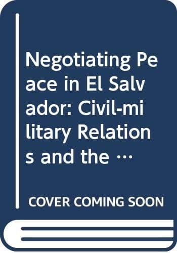 Negotiating Peace in El Salvador Civil-military Relations and the Conspiracy to End the War