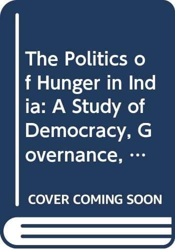 The Politics of Hunger in India A Study of Democracy, Governance, and Kalahandi's Poverty