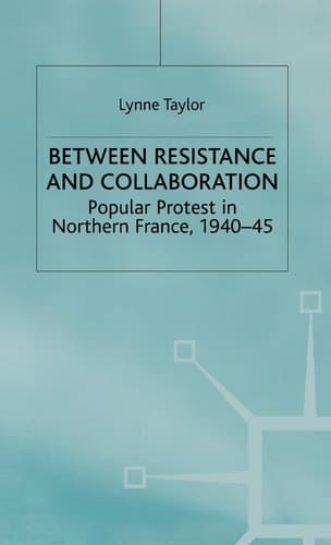 Between Resistance and Collabration Popular Protest in Northern France 1940-45