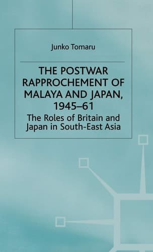 The Postwar Rapprochement of Malaya and Japan 1945-61 The Roles of Britain and Japan in South-East Asia