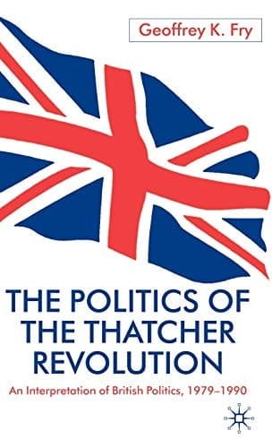 The Politics of the Thatcher Revolution: An Interpretation of British Politics 1979 - 1990