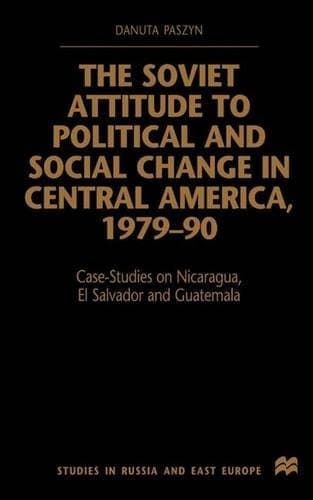 The Soviet Attitude to Political and Social Change in Central America, 1979-90 Case-studies on Nicaragua, El Salvador, and Guatemala
