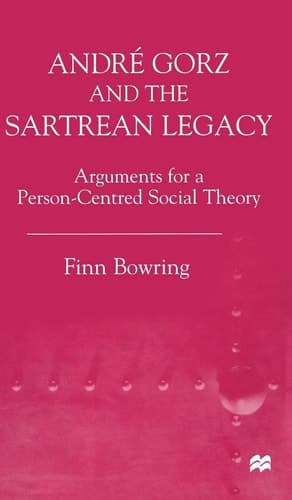 Andre Gorz and the Sartrean Legacy Arguments for a Person-Centred Social Theory