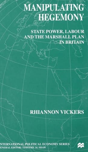 Manipulating Hegemony State Power, Labour and the Marshall Plan in Britain