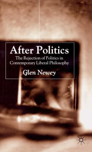 After Politics The Rejection of Politics in Contemporary Liberal Philosophy
