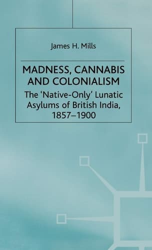 Madness, Cannabis and Colonialism The 'Native Only' Lunatic Asylums of British India 1857-1900