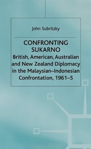 Confronting Sukarno British, American, Australian and New Zealand Diplomacy in the Malaysian-Indonesian Confrontation, 1961–5