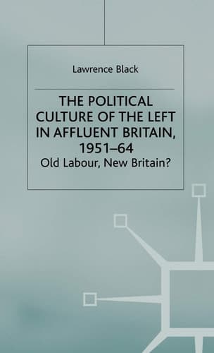The Political Culture of the Left in Affluent Britain, 19 51-64 The Political Culture of the Left in 'Affluent' Britain, 1951-64