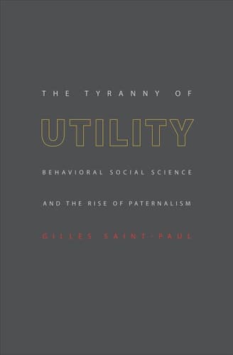 The Tyranny of Utility Behavioral Social Science and the Rise of Paternalism