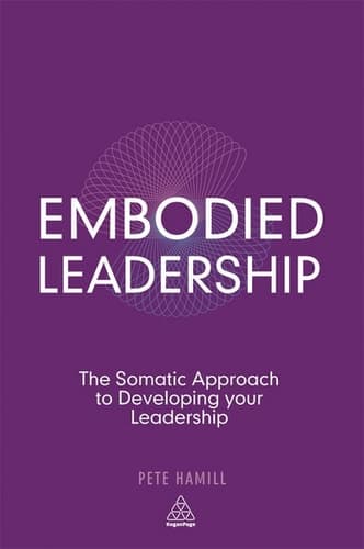 Embodied Leadership The Somatic Approach to Developing Your Leadership