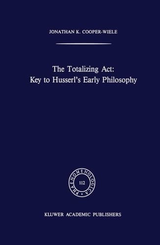 The Totalizing Act: Key to Husserl’s Early Philosophy (Phaenomenologica, 112)