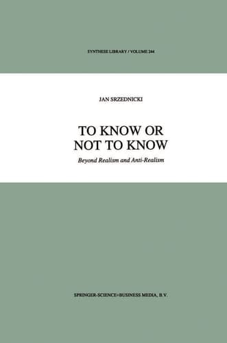 To Know or Not to Know: Beyond Realism and Anti-Realism (Synthese Library, 244)