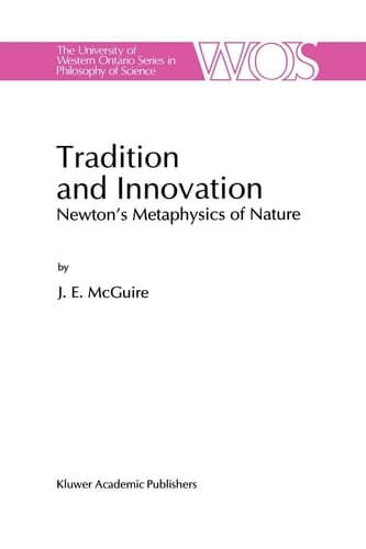 Tradition and Innovation: Newton’s Metaphysics of Nature (The Western Ontario Series in Philosophy of Science, 56)