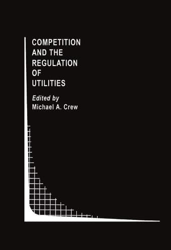 Competition and the Regulation of Utilities (Topics in Regulatory Economics and Policy, 7)