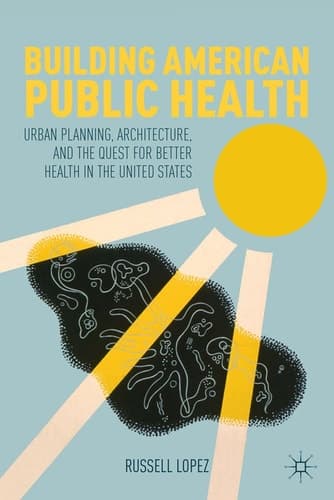 Building American Public Health Urban Planning, Architecture, and the Quest for Better Health in the United States