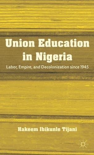 Union Education in Nigeria Labor, Empire, and Decolonization since 1945