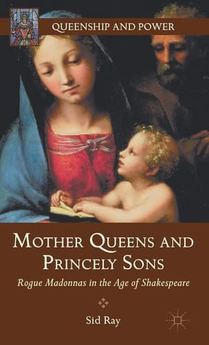 Mother Queens and Princely Sons Rogue Madonnas in the Age of Shakespeare