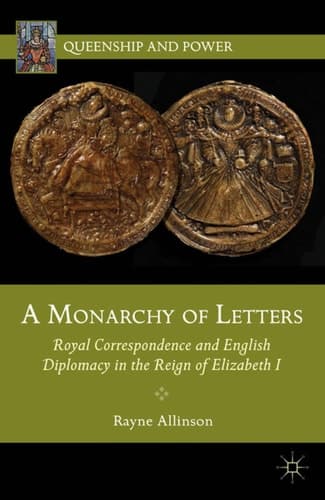 A Monarchy of Letters Royal Correspondence and English Diplomacy in the Reign of Elizabeth I