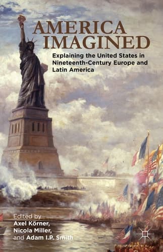 America Imagined Explaining the United States in Nineteenth-Century Europe and Latin America