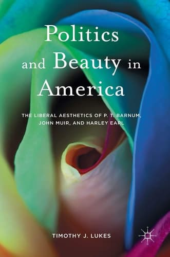 Politics and Beauty in America The Liberal Aesthetics of P.T. Barnum, John Muir, and Harley Earl