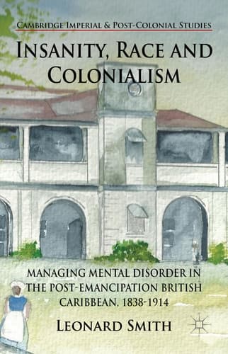 Insanity, Race and Colonialism Managing Mental Disorder in the Post-Emancipation British Caribbean, 1838-1914