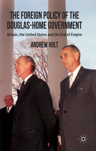 The Foreign Policy of the Douglas-Home Government Britain, the United States and the End of Empire