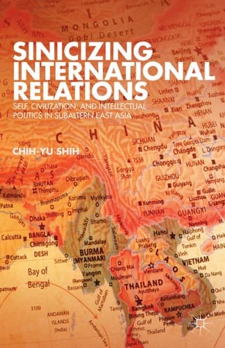 Sinicizing International Relations Self, Civilization, and Intellectual Politics in Subaltern East Asia