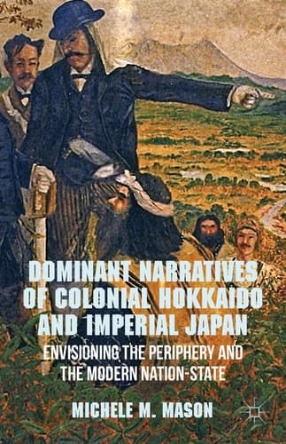 Dominant Narratives of Colonial Hokkaido and Imperial Japan Envisioning the Periphery and the Modern Nation-State