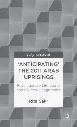 'Anticipating' the 2011 Arab Uprisings Revolutionary Literatures and Political Geographies