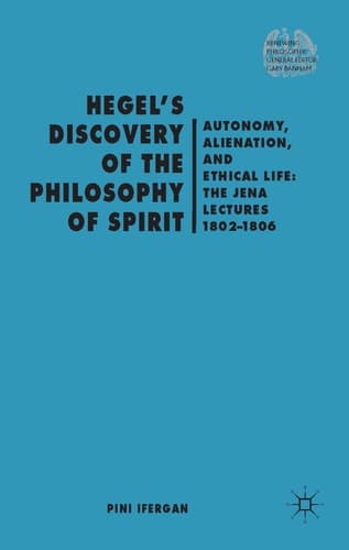 Hegel's Discovery of the Philosophy of Spirit Autonomy, Alienation, and the Ethical Life: The Jena Lectures 1802-1806