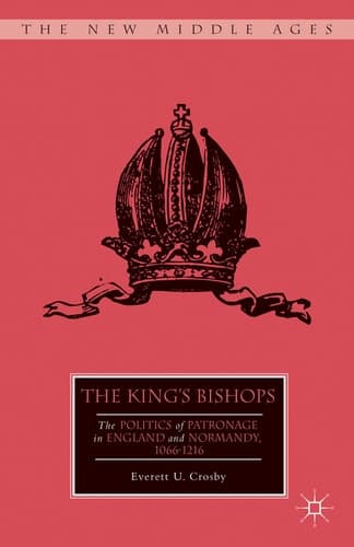 The King’s Bishops The Politics of Patronage in England and Normandy, 1066–1216