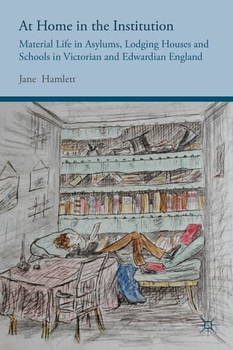 At Home in the Institution Material Life in Asylums, Lodging Houses and Schools in Victorian and Edwardian England