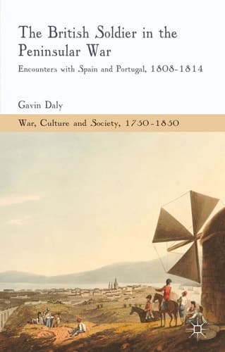 The British Soldier in the Peninsular War Encounters with Spain and Portugal, 1808-1814